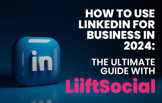 How to Use LinkedIn for Business in 2024: The Ultimate Guide with LiiftSocial