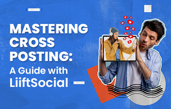 Mastering Cross-Posting: A Guide with LiiftSocial