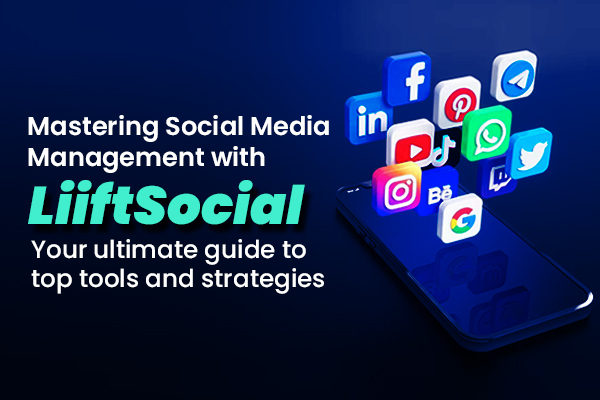 Mastering Social Media Management with Liiftsocial - Your ultimate guide to top tools and strategies