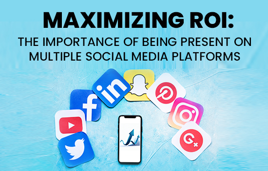 Maximizing ROI: The Importance of Being Present on Multiple Social Media Platforms